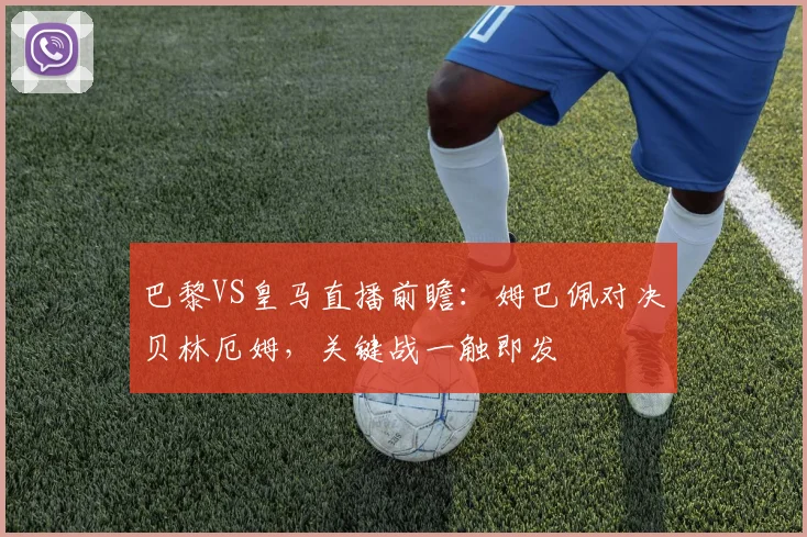 巴黎VS皇马直播前瞻:姆巴佩对决贝林厄姆,关键战一触即发