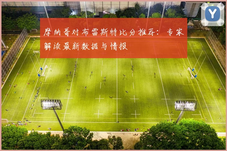 摩纳哥对布雷斯特比分推荐：专家解读最新数据与情报