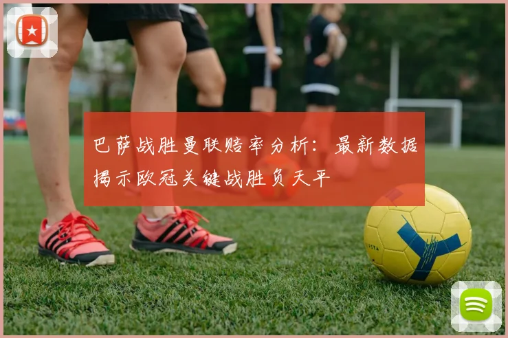 巴萨战胜曼联赔率分析：最新数据揭示欧冠关键战胜负天平