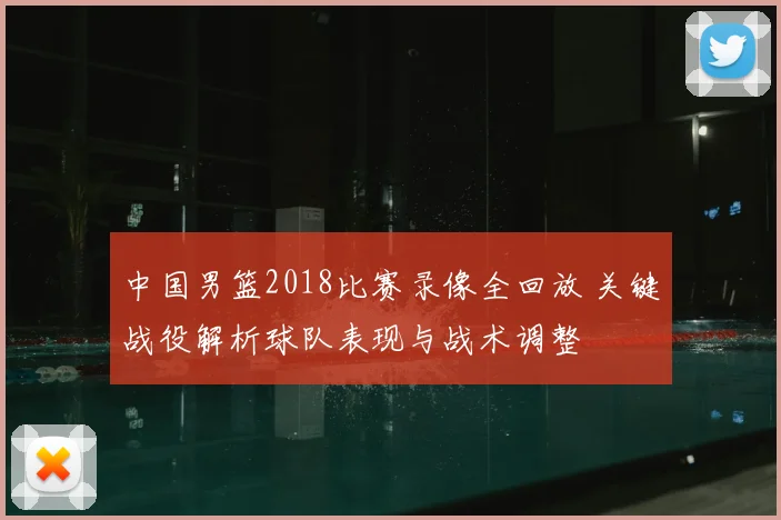 中国男篮2018比赛录像全回放 关键战役解析球队表现与战术调整